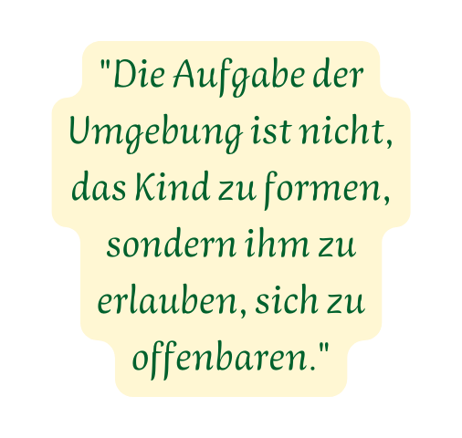 Die Aufgabe der Umgebung ist nicht das Kind zu formen sondern ihm zu erlauben sich zu offenbaren